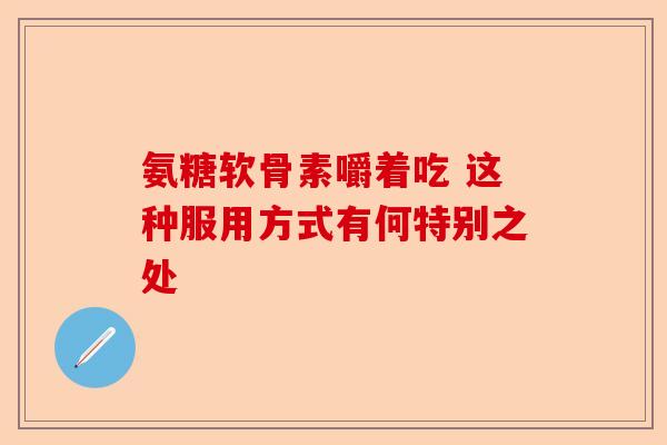 氨糖软骨素嚼着吃 这种服用方式有何特别之处