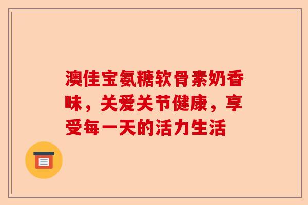 澳佳宝氨糖软骨素奶香味,关爱关节健康,享受每一天的活力生活 澳佳宝氨糖软骨素奶香味,关爱关节健康,享受每一天的活力生活
