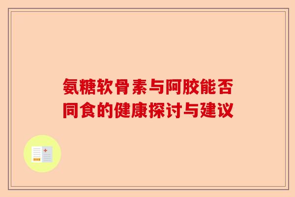 氨糖软骨素与阿胶能否同食的健康探讨与建议