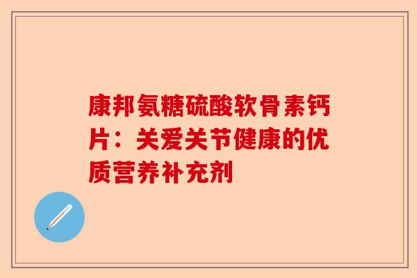 康邦氨糖硫酸软骨素钙片：关爱关节健康的优质营养补充剂