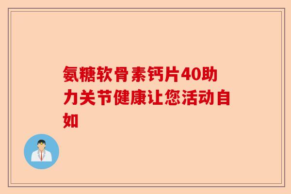 氨糖软骨素钙片40助力关节健康让您活动自如