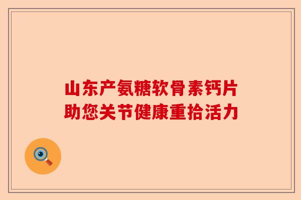 山东产氨糖软骨素钙片助您关节健康重拾活力 山东产氨糖软骨素钙片助您关节健康重拾活力