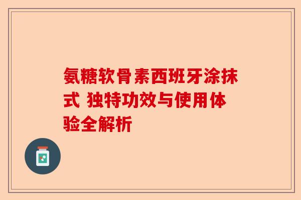 氨糖软骨素西班牙涂抹式 独特功效与使用体验全解析
