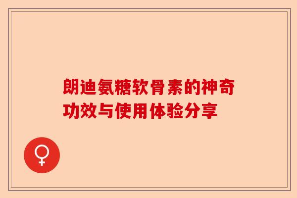 朗迪氨糖软骨素的神奇功效与使用体验分享