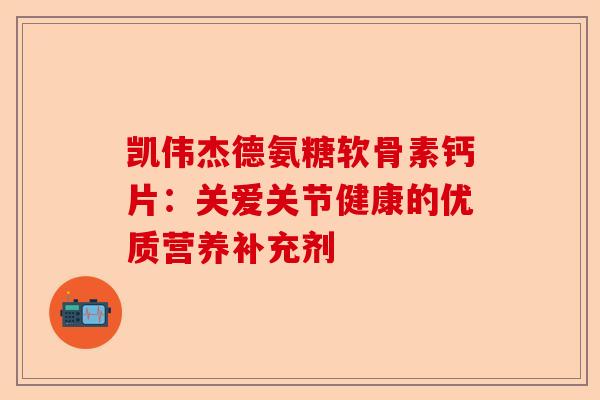 凯伟杰德氨糖软骨素钙片：关爱关节健康的优质营养补充剂