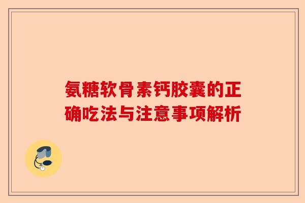 氨糖软骨素钙胶囊的正确吃法与注意事项解析 氨糖软骨素钙胶囊的正确吃法与注意事项解析