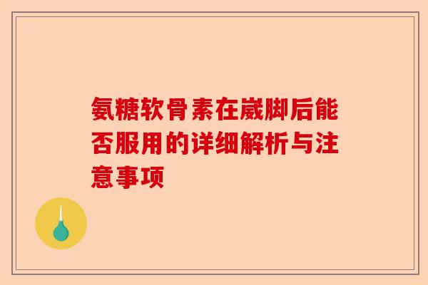 氨糖软骨素在崴脚后能否服用的详细解析与注意事项