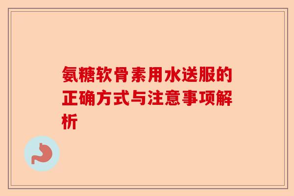 氨糖软骨素用水送服的正确方式与注意事项解析