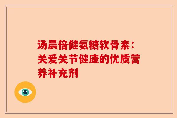 汤晨倍健氨糖软骨素：关爱关节健康的优质营养补充剂