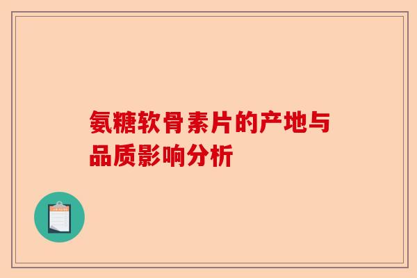 氨糖软骨素片的产地与品质影响分析