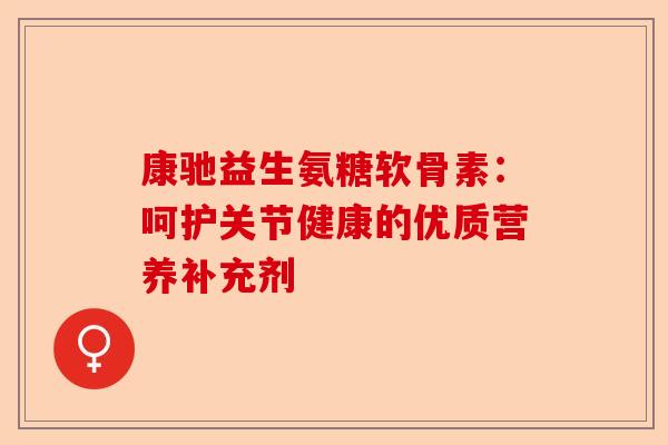 康驰益生氨糖软骨素：呵护关节健康的优质营养补充剂