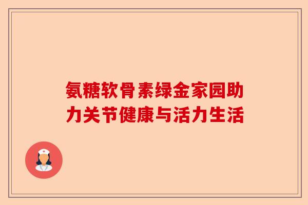 氨糖软骨素绿金家园助力关节健康与活力生活