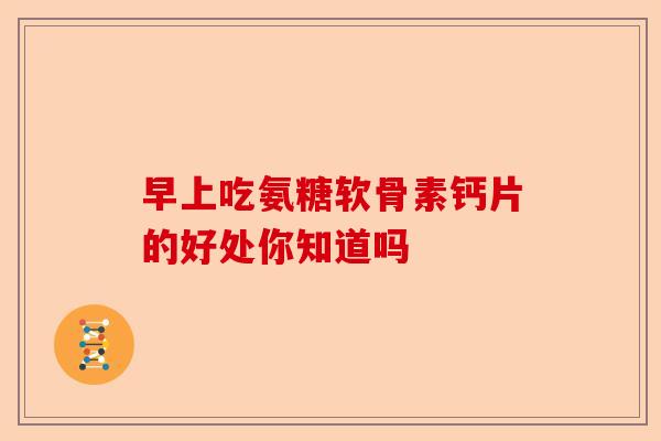 早上吃氨糖软骨素钙片的好处你知道吗