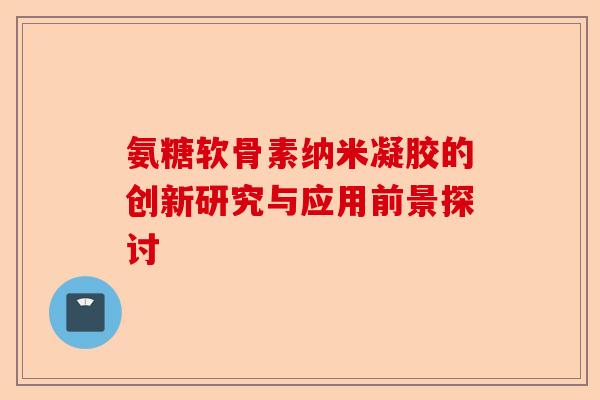 氨糖软骨素纳米凝胶的创新研究与应用前景探讨