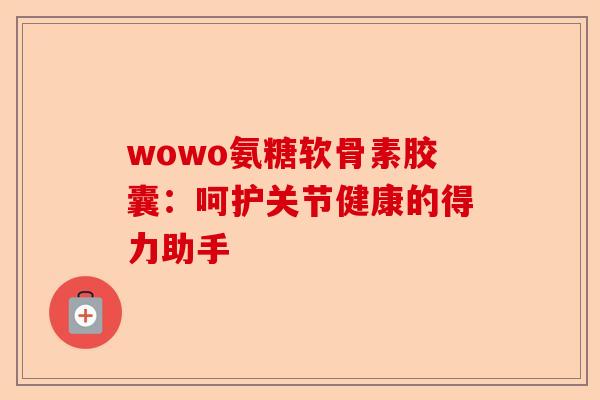 wowo氨糖软骨素胶囊：呵护关节健康的得力助手