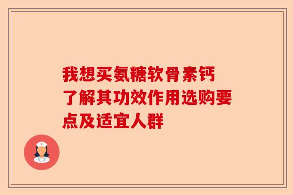 我想买氨糖软骨素钙 了解其功效作用选购要点及适宜人群
