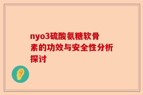 nyo3硫酸氨糖软骨素的功效与安全性分析探讨