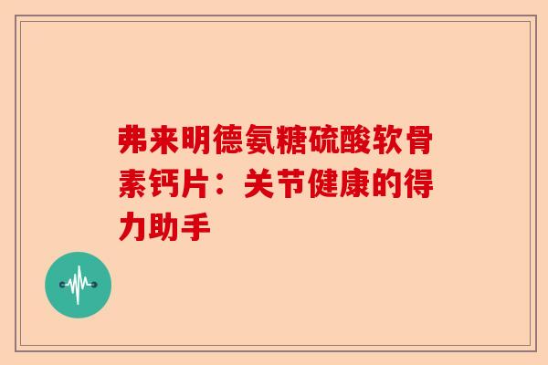 弗来明德氨糖硫酸软骨素钙片：关节健康的得力助手