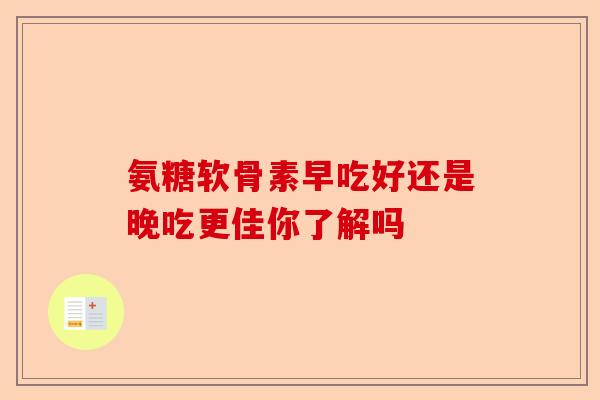 氨糖软骨素早吃好还是晚吃更佳你了解吗 氨糖软骨素早吃好还是晚吃更佳你了解吗