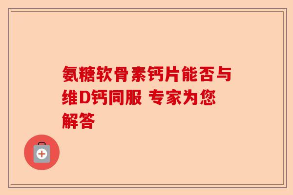 氨糖软骨素钙片能否与维D钙同服 专家为您解答