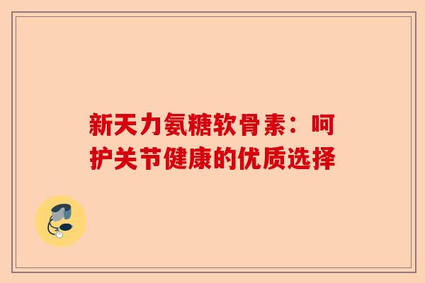 新天力氨糖软骨素：呵护关节健康的优质选择