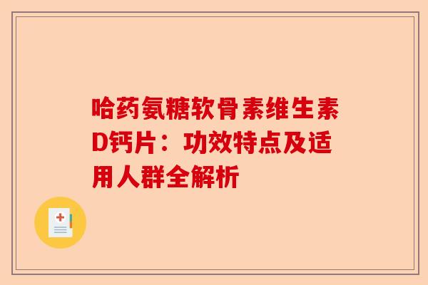 哈药氨糖软骨素维生素D钙片：功效特点及适用人群全解析