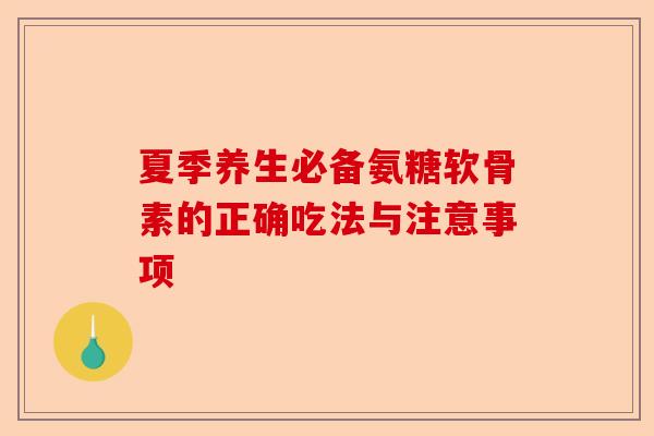 夏季养生必备氨糖软骨素的正确吃法与注意事项