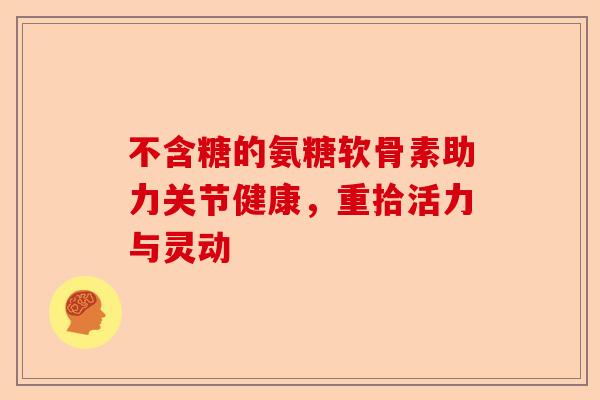 不含糖的氨糖软骨素助力关节健康，重拾活力与灵动