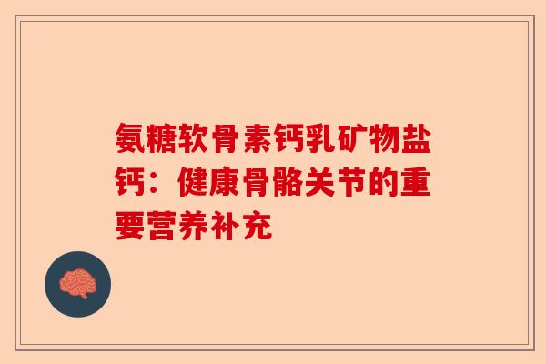 氨糖软骨素钙乳矿物盐钙:健康骨骼关节的重要营养补充 氨糖软骨素钙乳矿物盐钙:健康骨骼关节的重要营养补充