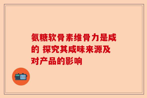氨糖软骨素维骨力是咸的 探究其咸味来源及对产品的影响