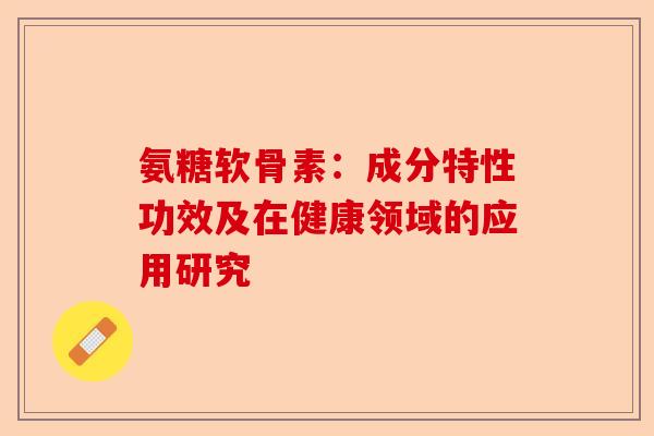 氨糖软骨素:成分特性功效及在健康领域的应用研究 氨糖软骨素:成分特性功效及在健康领域的应用研究