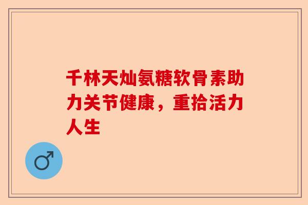 千林天灿氨糖软骨素助力关节健康,重拾活力人生 千林天灿氨糖软骨素助力关节健康,重拾活力人生