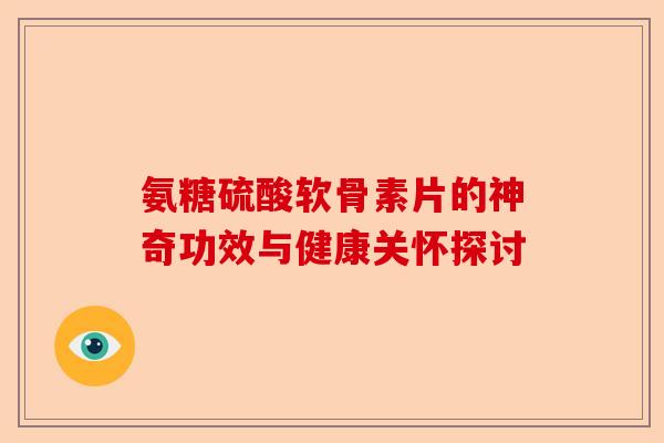 氨糖硫酸软骨素片的神奇功效与健康关怀探讨