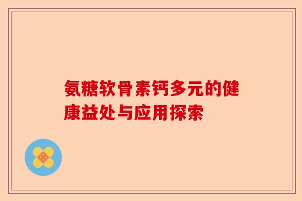 氨糖软骨素钙多元的健康益处与应用探索