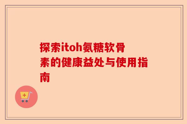 探索itoh氨糖软骨素的健康益处与使用指南