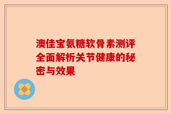 澳佳宝氨糖软骨素测评全面解析关节健康的秘密与效果