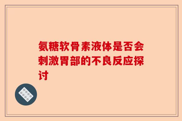 氨糖软骨素液体是否会刺激胃部的不良反应探讨