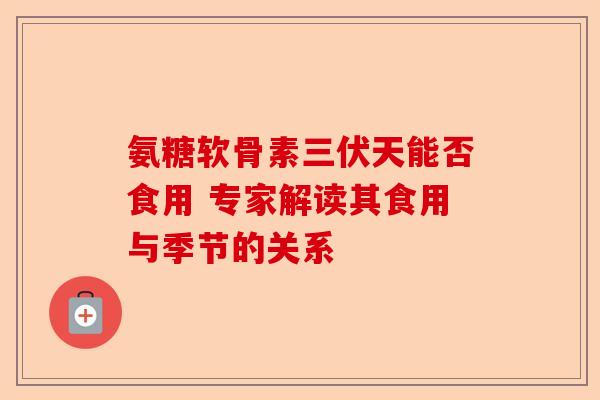 氨糖软骨素三伏天能否食用 专家解读其食用与季节的关系