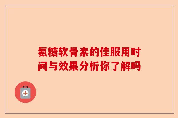 氨糖软骨素的佳服用时间与效果分析你了解吗