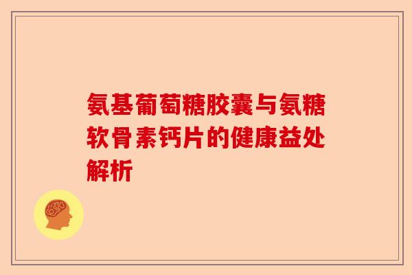氨基葡萄糖胶囊与氨糖软骨素钙片的健康益处解析