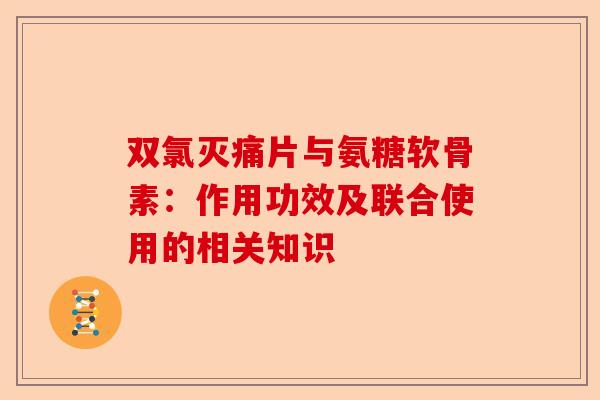 双氯灭痛片与氨糖软骨素:作用功效及联合使用的相关知识 双氯灭痛片与氨糖软骨素:作用功效及联合使用的相关知识