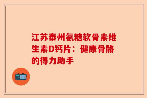 江苏泰州氨糖软骨素维生素D钙片：健康骨骼的得力助手