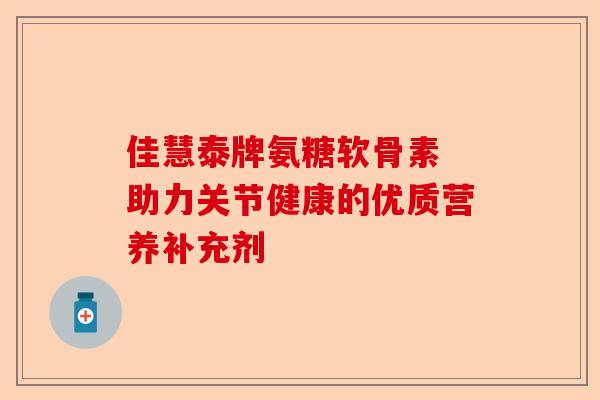 佳慧泰牌氨糖软骨素 助力关节健康的优质营养补充剂