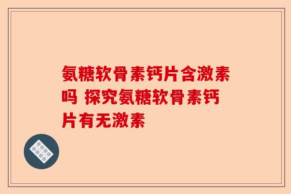 氨糖软骨素钙片含激素吗 探究氨糖软骨素钙片有无激素 氨糖软骨素钙片含激素吗 探究氨糖软骨素钙片有无激素