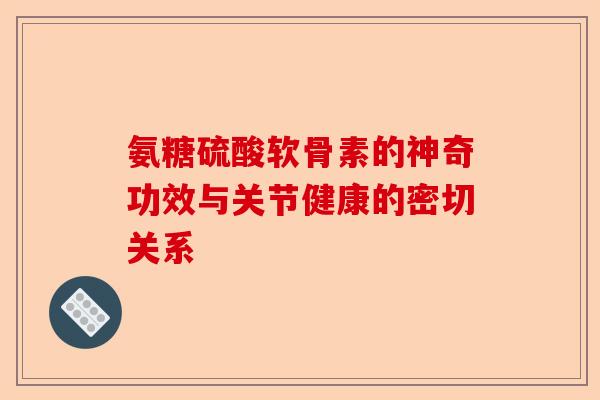 氨糖硫酸软骨素的神奇功效与关节健康的密切关系 氨糖硫酸软骨素的神奇功效与关节健康的密切关系
