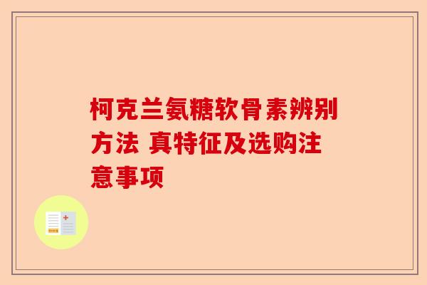 柯克兰氨糖软骨素辨别方法 真特征及选购注意事项