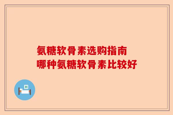 氨糖软骨素选购指南 哪种氨糖软骨素比较好