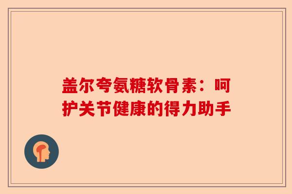盖尔夸氨糖软骨素：呵护关节健康的得力助手