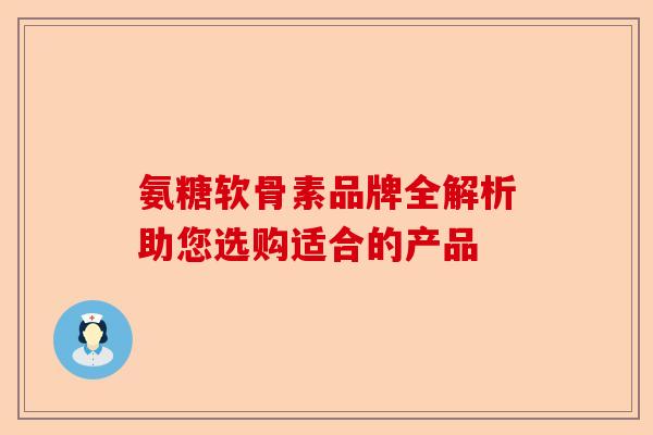 氨糖软骨素品牌全解析助您选购适合的产品 氨糖软骨素品牌全解析助您选购适合的产品