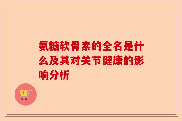 氨糖软骨素的全名是什么及其对关节健康的影响分析